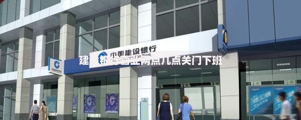 建设银行营业网点几点关门下班
