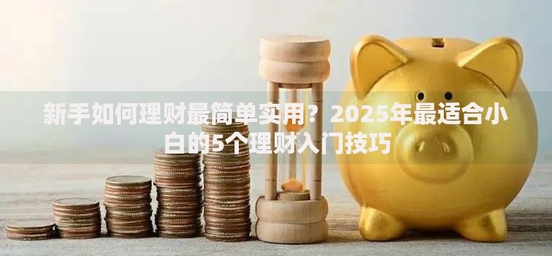 新手如何理财最简单实用？2025年最适合小白的5个理财入门技巧