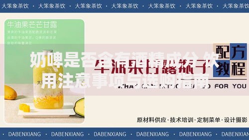 奶啤是否含有酒精成分 饮用注意事项与选购指南