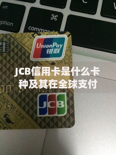 JCB信用卡是什么卡种及其在全球支付领域的应用特点