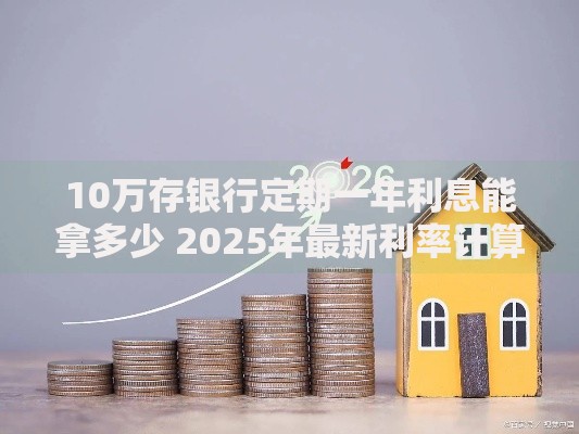10万存银行定期一年利息能拿多少 2025年最新利率计算