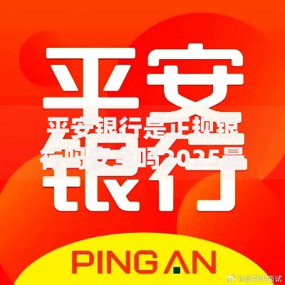 平安银行是正规银行吗安全吗2025最新权威解析