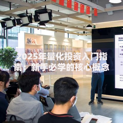 2025年量化投资入门指南：新手必学的核心概念与实战技巧