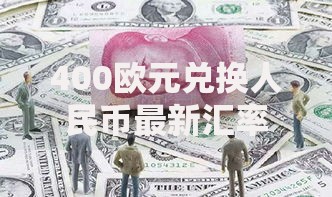 400欧元兑换人民币最新汇率查询 今日实时换算金额一目了然