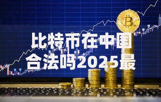 比特币在中国合法吗2025最新政策解读与个人持有交易风险分析