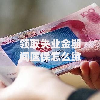 领取失业金期间医保怎么缴纳还能享受医保待遇吗