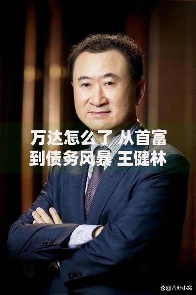 万达怎么了 从首富到债务风暴 王健林商业帝国崩塌全解析