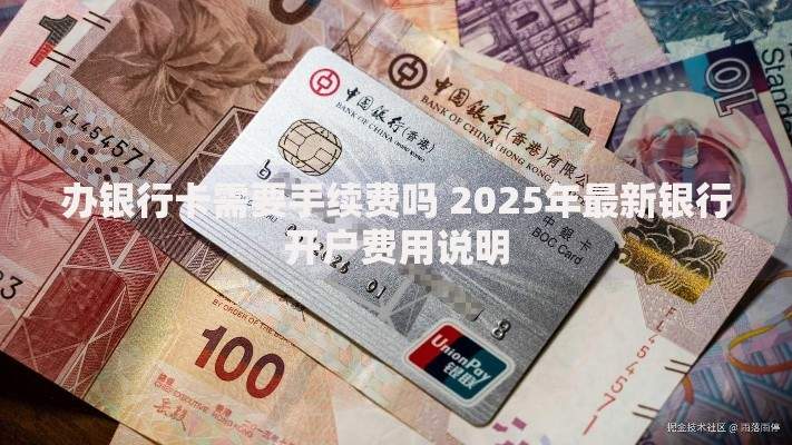 办银行卡需要手续费吗 2025年最新银行开户费用说明