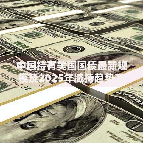 中国持有美国国债最新规模及2025年减持趋势深度解析