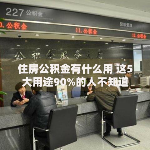 住房公积金有什么用 这5大用途90%的人不知道
