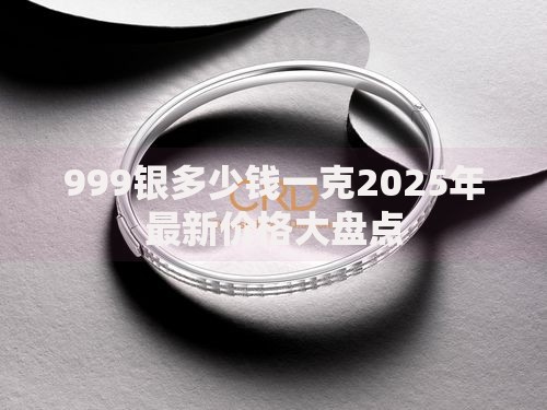 999银多少钱一克2025年最新价格大盘点