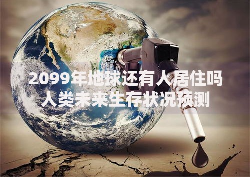 2099年地球还有人居住吗人类未来生存状况预测