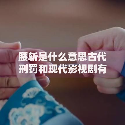 腰斩是什么意思古代刑罚和现代影视剧有什么区别