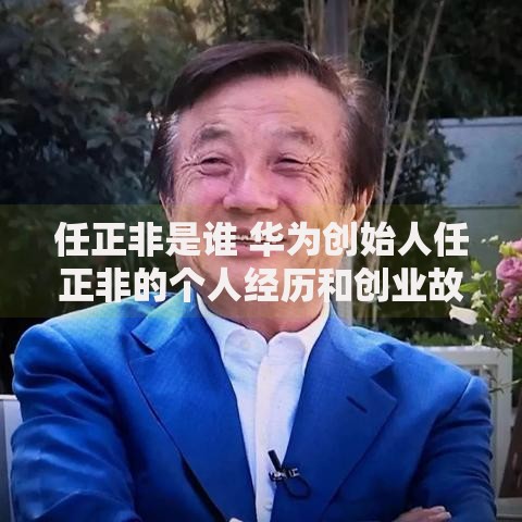 任正非是谁 华为创始人任正非的个人经历和创业故事