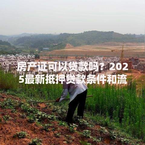 房产证可以贷款吗？2025最新抵押贷款条件和流程全解析