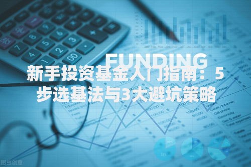新手投资基金入门指南：5步选基法与3大避坑策略