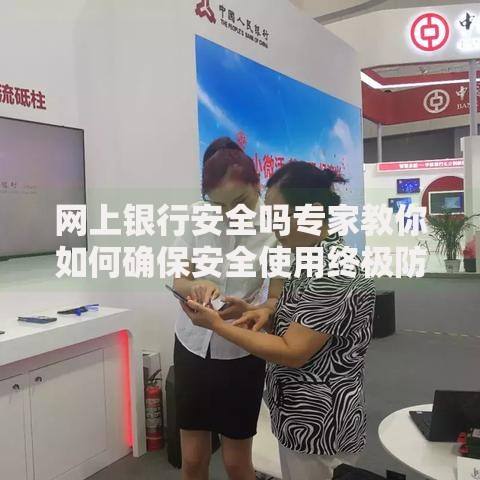 网上银行安全吗专家教你如何确保安全使用终极防护攻略