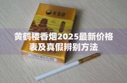 黄鹤楼香烟2025最新价格表及真假辨别方法