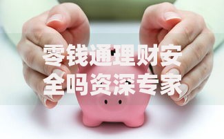 零钱通理财安全吗资深专家解析风险保障真相与策略