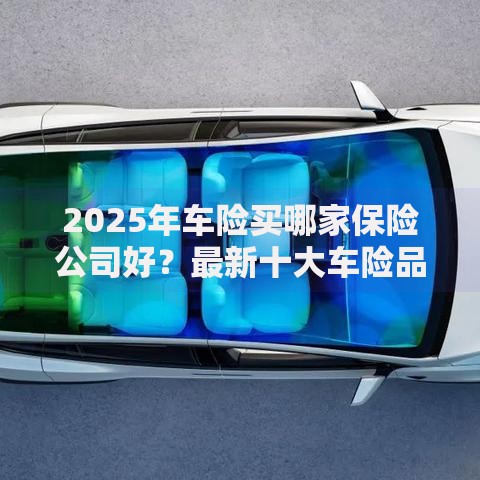 2025年车险买哪家保险公司好？最新十大车险品牌推荐与避坑指南