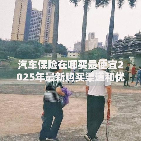 汽车保险在哪买最便宜2025年最新购买渠道和优惠攻略
