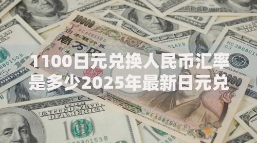1100日元兑换人民币汇率是多少2025年最新日元兑人民币换算查询