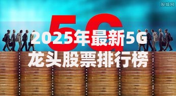 2025年最新5G龙头股票排行榜及投资价值分析