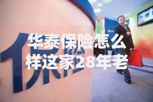 华泰保险怎么样这家28年老牌保险公司真的靠谱吗三大核心数据揭秘