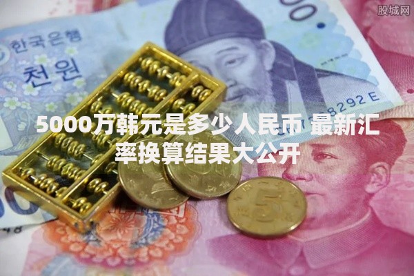 5000万韩元是多少人民币 最新汇率换算结果大公开