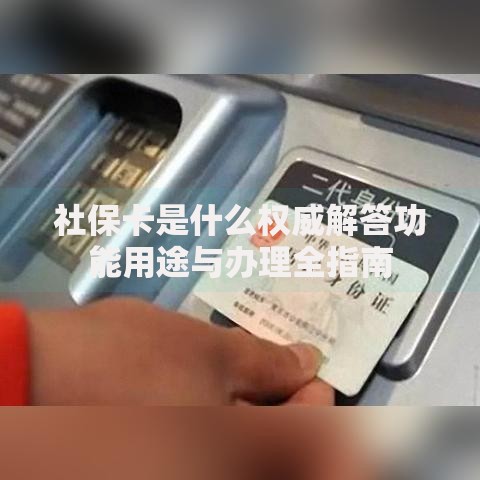 社保卡是什么权威解答功能用途与办理全指南