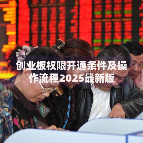 创业板权限开通条件及操作流程2025最新版