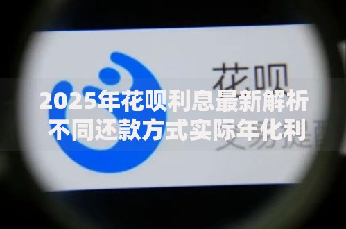 2025年花呗利息最新解析 不同还款方式实际年化利率对比