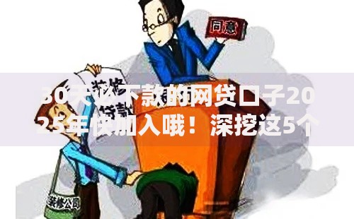 30天必下款的网贷口子2025年快加入哦！深挖这5个借款30天必下款的软件