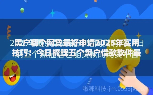 黑户哪个网贷最好申请2025年实用技巧！今日梳理五个黑户借款软件最容易申请贷款