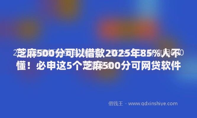 芝麻500分可以借款2025年85%人不懂！必申这5个芝麻500分可网贷软件借钱