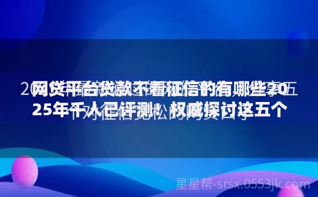 网贷平台贷款不看征信的有哪些2025年千人已评测！权威探讨这五个借钱口子不看征信的网贷软件