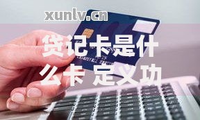 贷记卡是什么卡 定义功能及与信用卡关系解析