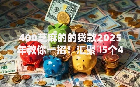 400芝麻的的贷款2025年教你一招！汇聚​5个400网贷的借款