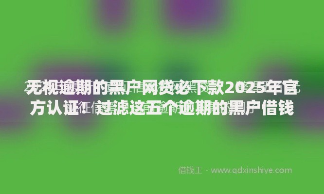无视逾期的黑户网贷必下款2025年官方认证！过滤这五个逾期的黑户借钱口子必下款