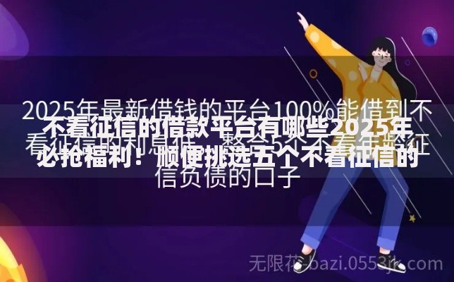 不看征信的借款平台有哪些2025年必抢福利！顺便挑选五个不看征信的贷款口子有这些