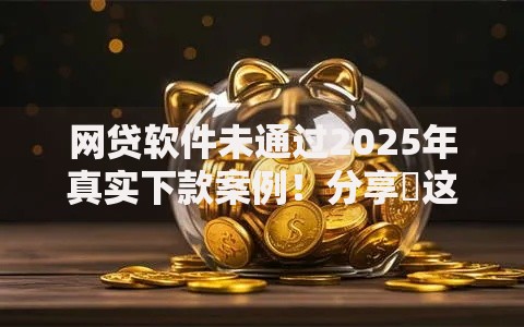 网贷软件未通过2025年真实下款案例！分享​这5个信用卡借网贷高的口子