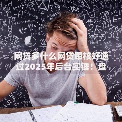 网贷多什么网贷审核好通过2025年后台实锤！盘点5个借钱多平台审核好通过