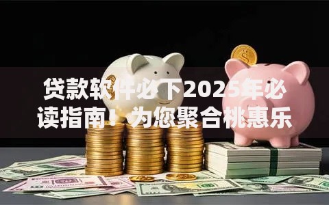 贷款软件必下2025年必读指南！为您聚合桃惠乐借以及融e钱包等五个贷款口子