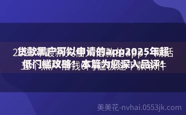 贷款黑户可以申请的app2025年超低门槛攻略！本篇为您深入品评！