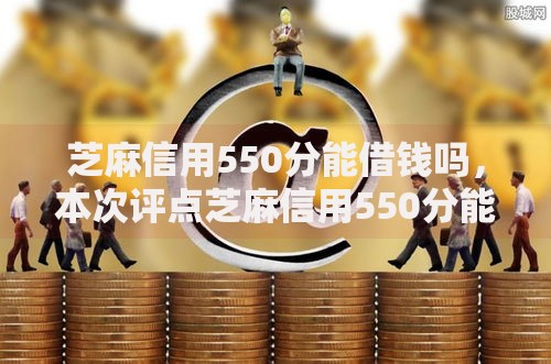 芝麻信用550分能借钱吗，本次评点芝麻信用550分能申请网贷口子