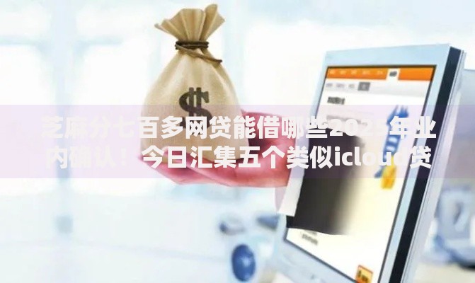 芝麻分七百多网贷能借哪些2025年业内确认！今日汇集五个类似icloud贷款口子