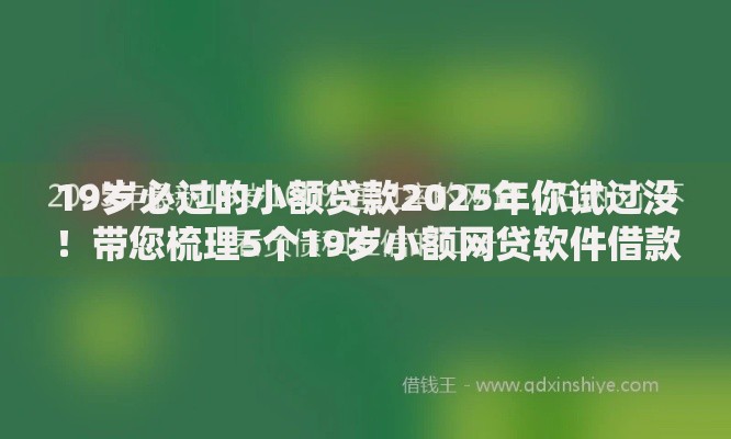 19岁必过的小额贷款2025年你试过没！带您梳理5个19岁小额网贷软件借款口子