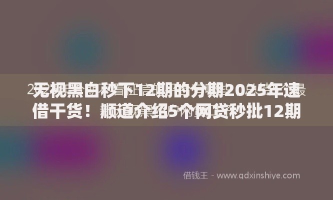 无视黑白秒下12期的分期2025年速借干货！顺道介绍5个网贷秒批12期无视黑白借钱口子