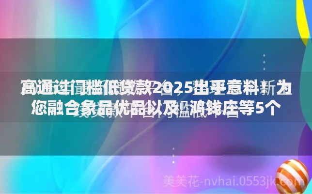 高通过门槛低贷款2025出乎意料！为您融合象品优品以及‌鸿钱庄等5个借款口子