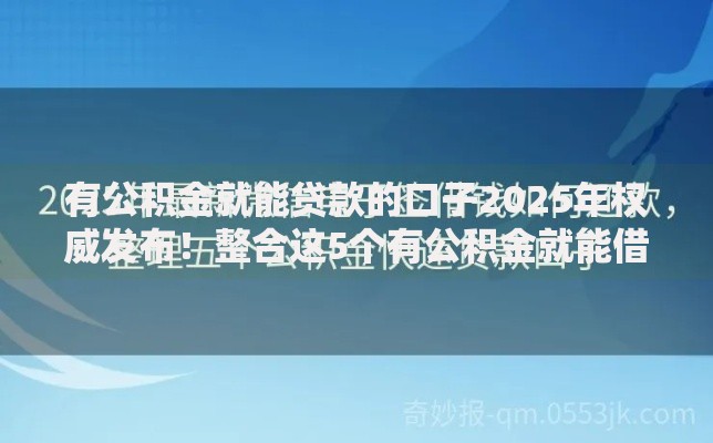 有公积金就能贷款的口子2025年权威发布！整合这5个有公积金就能借钱的平台